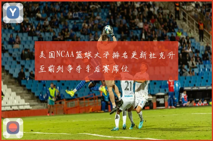 美国NCAA篮球大学排名更新杜克升至前列争夺季后赛席位
