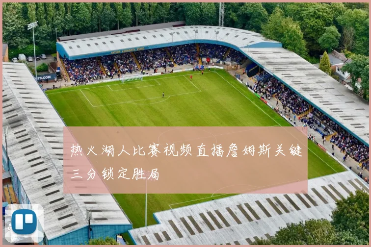 热火湖人比赛视频直播詹姆斯关键三分锁定胜局