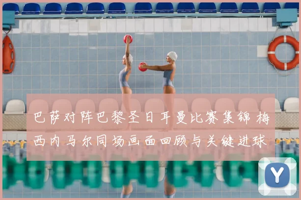 巴萨对阵巴黎圣日耳曼比赛集锦 梅西内马尔同场画面回顾与关键进球解析