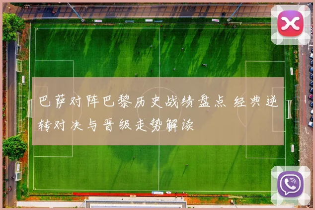 巴萨对阵巴黎历史战绩盘点 经典逆转对决与晋级走势解读