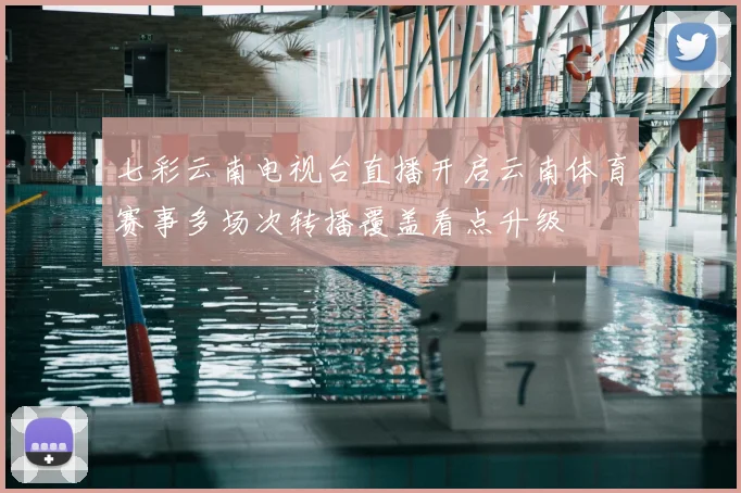七彩云南电视台直播开启云南体育赛事多场次转播覆盖看点升级