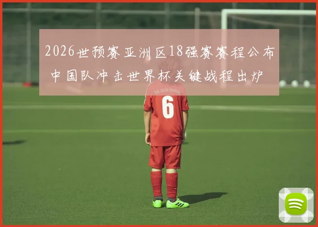 2026世预赛亚洲区18强赛赛程公布 中国队冲击世界杯关键战程出炉