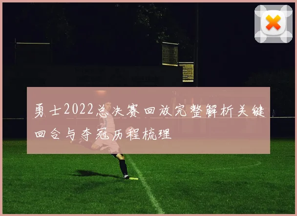 勇士2022总决赛回放完整解析关键回合与夺冠历程梳理