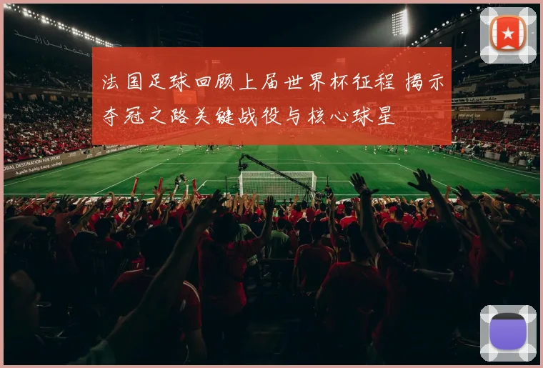 法国足球回顾上届世界杯征程 揭示夺冠之路关键战役与核心球星