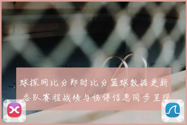 球探网比分即时比分篮球数据更新 各队赛程战绩与伤停信息同步呈现