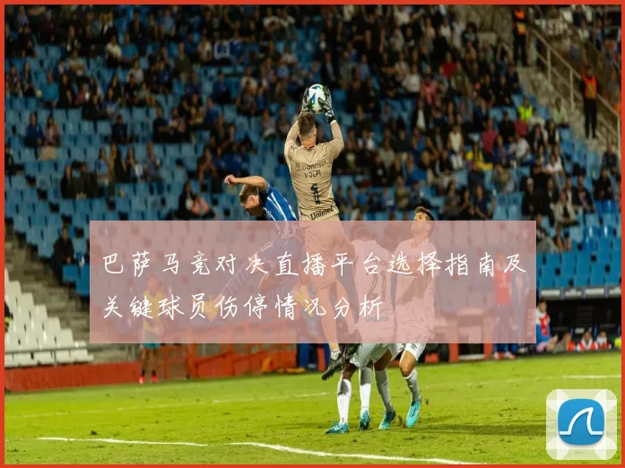 巴萨马竞对决直播平台选择指南及关键球员伤停情况分析
