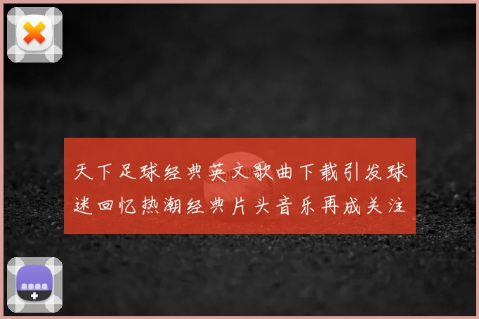 天下足球经典英文歌曲下载引发球迷回忆热潮经典片头音乐再成关注焦点