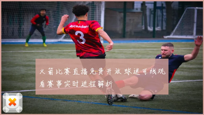 火箭比赛直播免费开放 球迷可线观看赛事实时进程解析