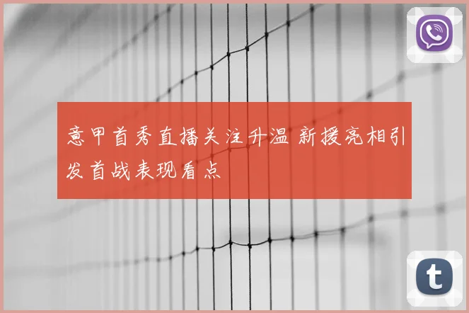 意甲首秀直播关注升温 新援亮相引发首战表现看点