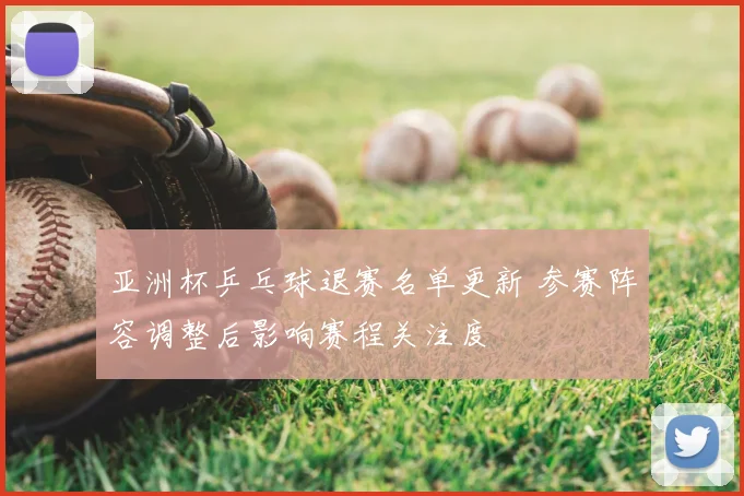 亚洲杯乒乓球退赛名单更新 参赛阵容调整后影响赛程关注度