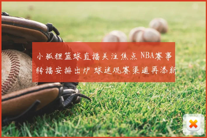小狐狸篮球直播关注焦点 NBA赛事转播安排出炉 球迷观赛渠道再添新选择