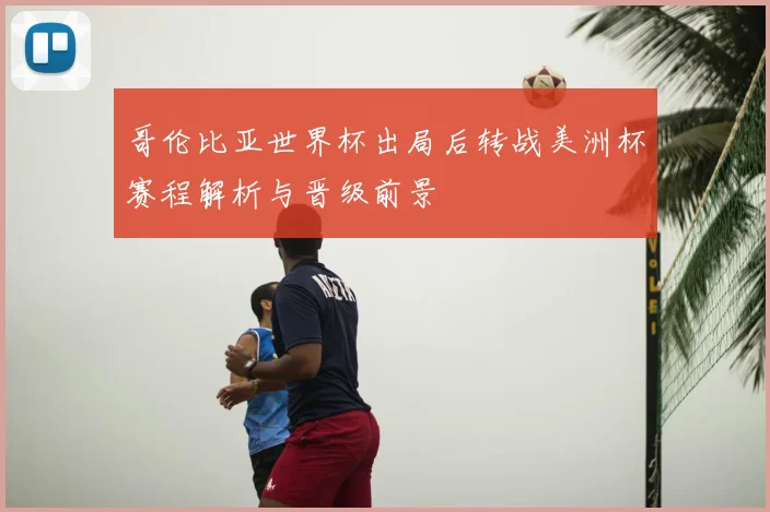 哥伦比亚世界杯出局后转战美洲杯赛程解析与晋级前景