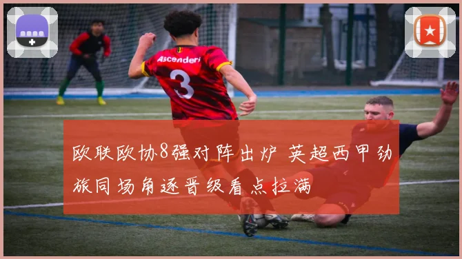 欧联欧协8强对阵出炉 英超西甲劲旅同场角逐晋级看点拉满