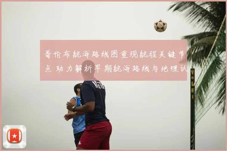 哥伦布航海路线图重现航程关键节点 助力解析早期航海路线与地理认知
