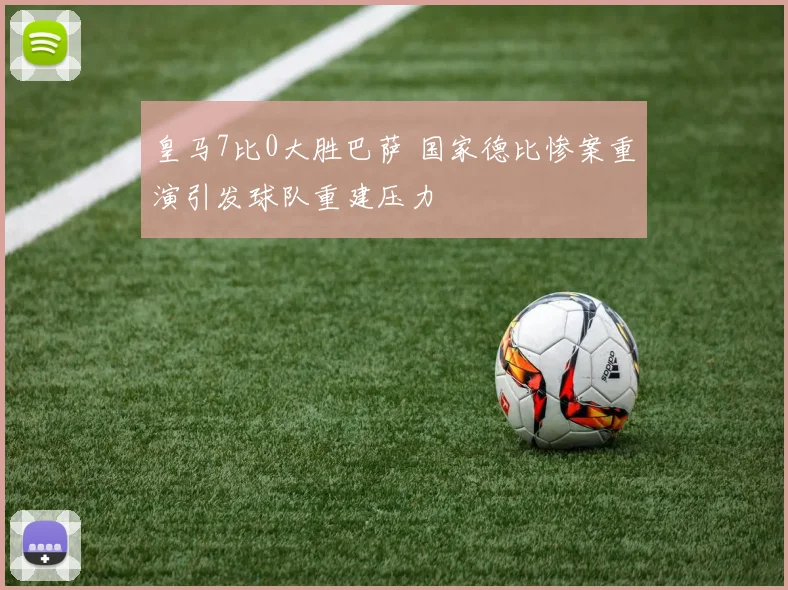 皇马7比0大胜巴萨 国家德比惨案重演引发球队重建压力