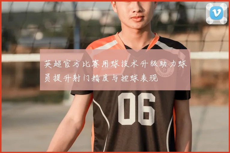 英超官方比赛用球技术升级助力球员提升射门精度与控球表现