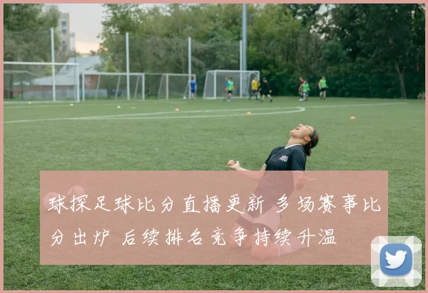 球探足球比分直播更新 多场赛事比分出炉 后续排名竞争持续升温