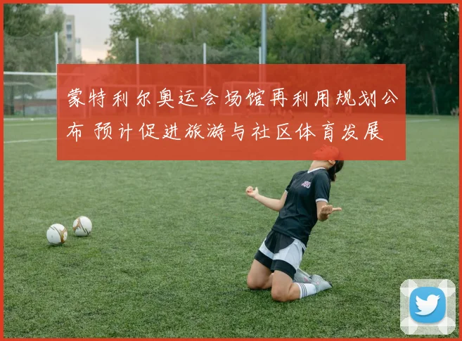 蒙特利尔奥运会场馆再利用规划公布 预计促进旅游与社区体育发展