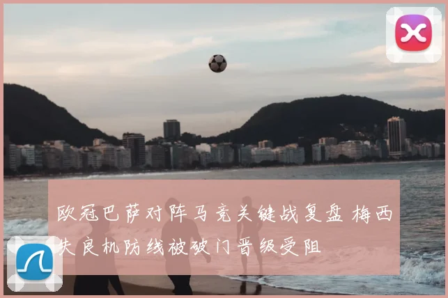 欧冠巴萨对阵马竞关键战复盘 梅西失良机防线被破门晋级受阻