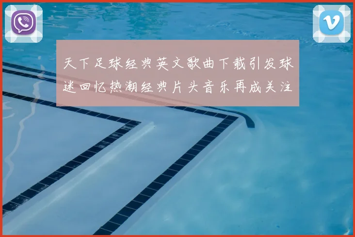 天下足球经典英文歌曲下载引发球迷回忆热潮经典片头音乐再成关注焦点