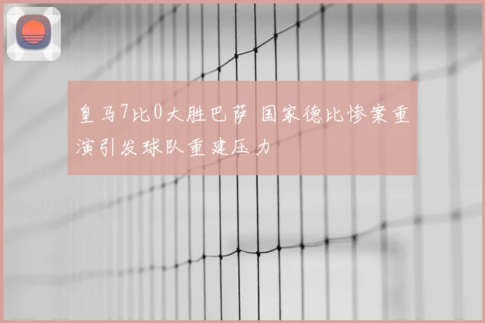 皇马7比0大胜巴萨 国家德比惨案重演引发球队重建压力