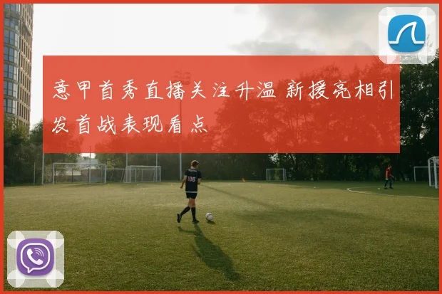 意甲首秀直播关注升温 新援亮相引发首战表现看点