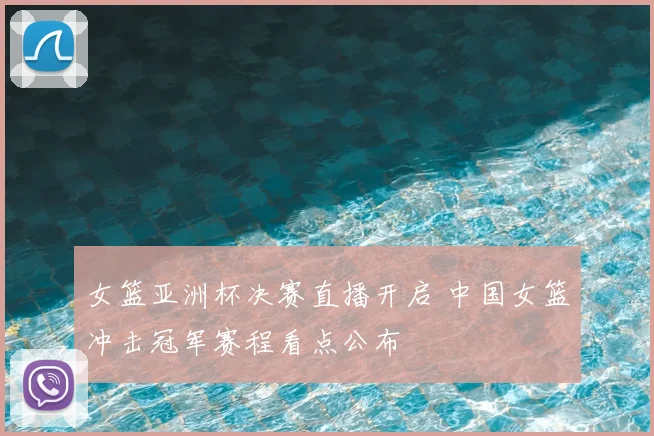 女篮亚洲杯决赛直播开启 中国女篮冲击冠军赛程看点公布