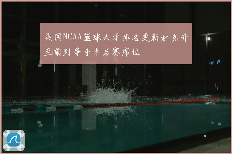 美国NCAA篮球大学排名更新杜克升至前列争夺季后赛席位