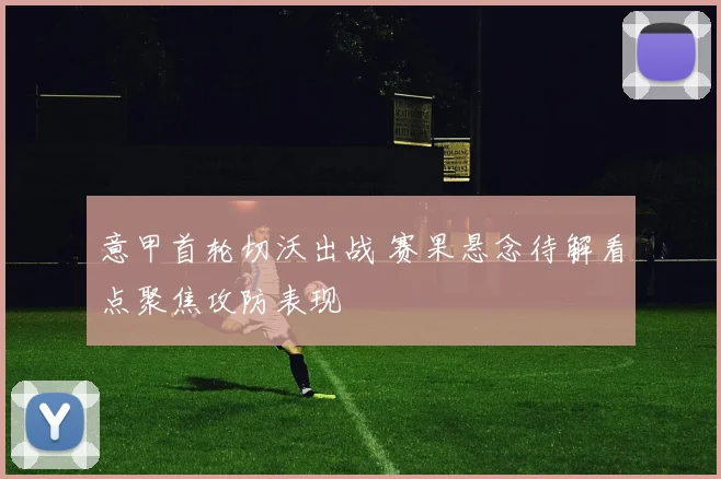 意甲首轮切沃出战 赛果悬念待解看点聚焦攻防表现