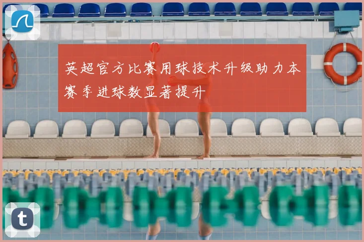 英超官方比赛用球技术升级助力本赛季进球数显著提升