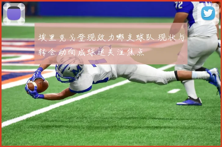埃里克戈登现效力哪支球队 现状与转会动向成球迷关注焦点