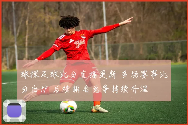 球探足球比分直播更新 多场赛事比分出炉 后续排名竞争持续升温