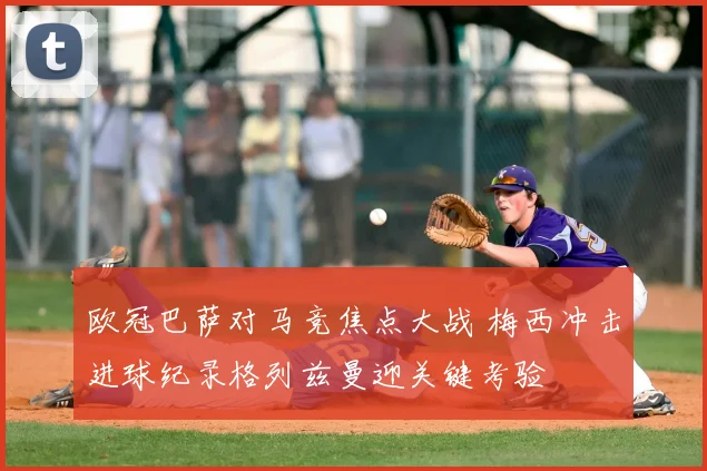 欧冠巴萨对马竞焦点大战 梅西冲击进球纪录格列兹曼迎关键考验