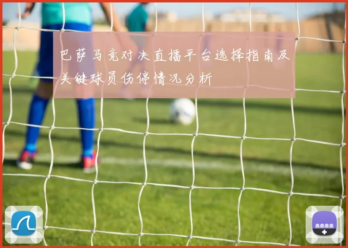 巴萨马竞对决直播平台选择指南及关键球员伤停情况分析