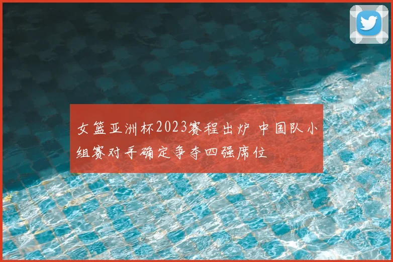 女篮亚洲杯2023赛程出炉 中国队小组赛对手确定争夺四强席位