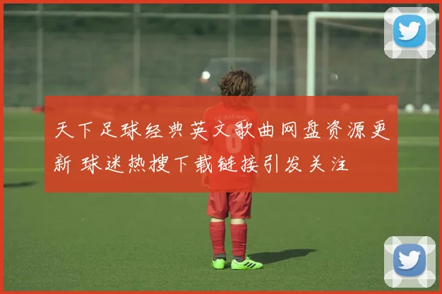 天下足球经典英文歌曲网盘资源更新 球迷热搜下载链接引发关注