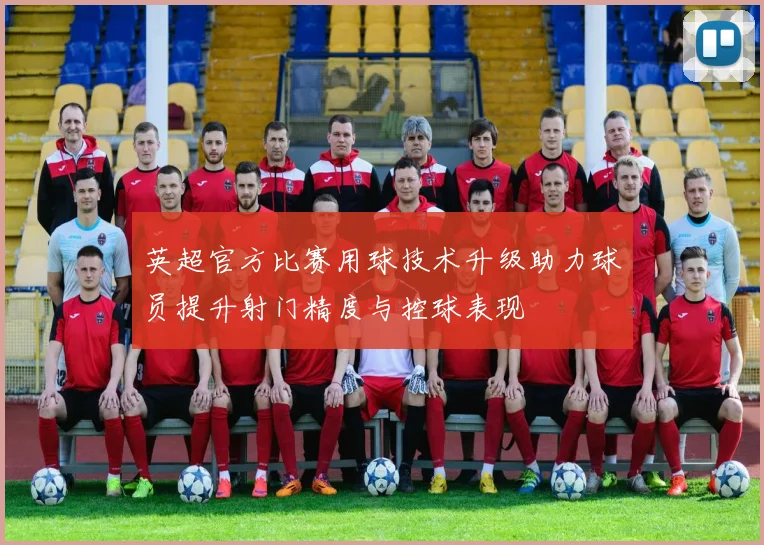 英超官方比赛用球技术升级助力球员提升射门精度与控球表现