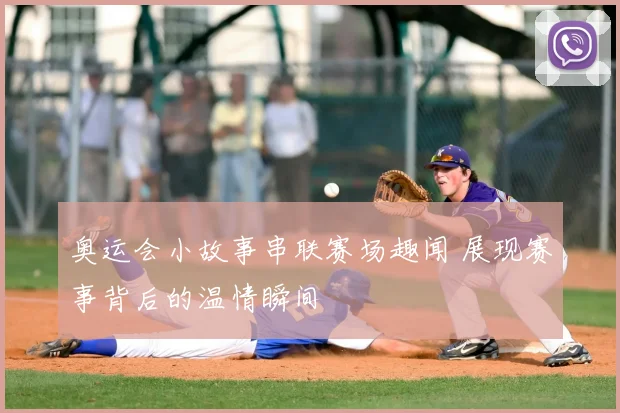 奥运会小故事串联赛场趣闻 展现赛事背后的温情瞬间