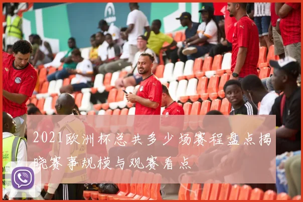 2021欧洲杯总共多少场赛程盘点揭晓赛事规模与观赛看点