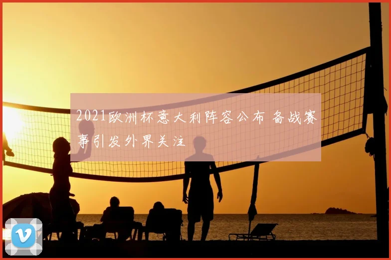 2021欧洲杯意大利阵容公布 备战赛事引发外界关注