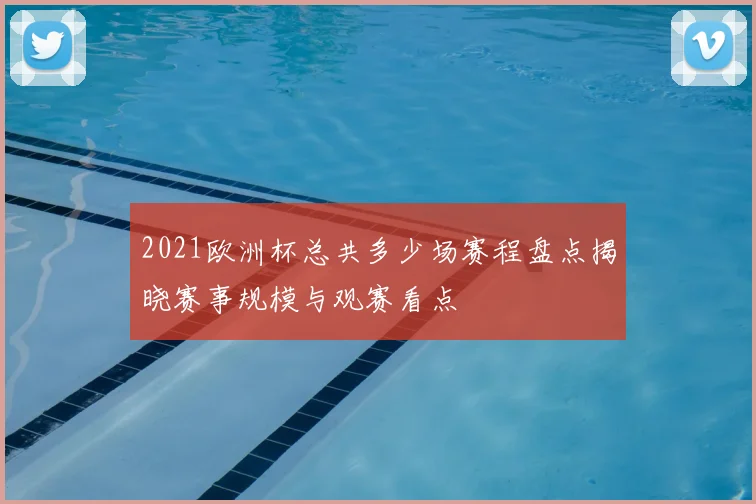 2021欧洲杯总共多少场赛程盘点揭晓赛事规模与观赛看点