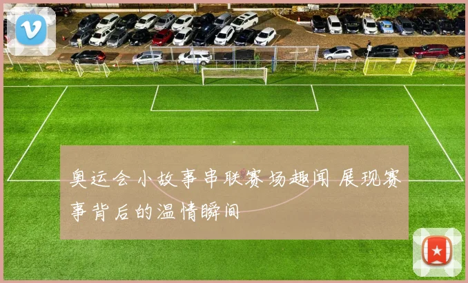 奥运会小故事串联赛场趣闻 展现赛事背后的温情瞬间