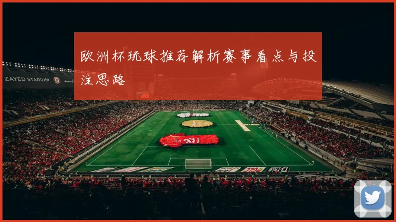 欧洲杯玩球推荐解析赛事看点与投注思路