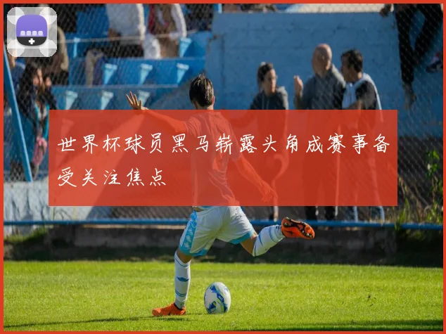 世界杯球员黑马崭露头角成赛事备受关注焦点