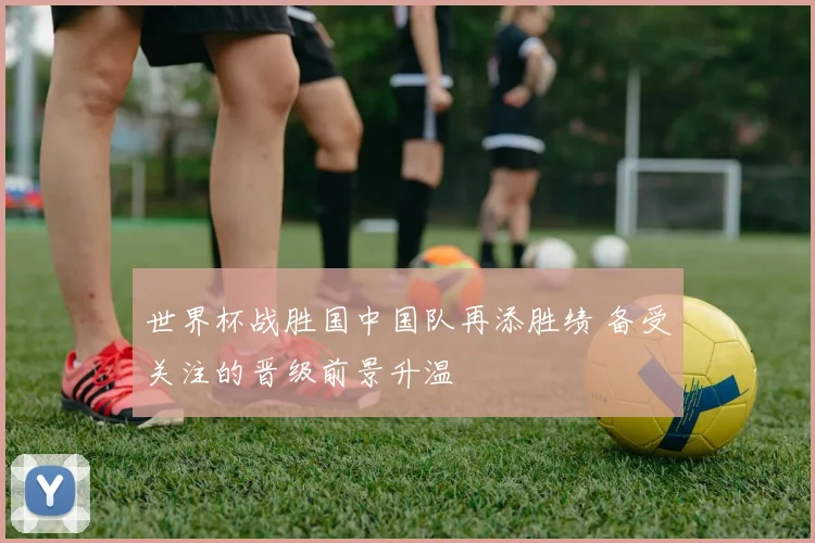 世界杯战胜国中国队再添胜绩 备受关注的晋级前景升温