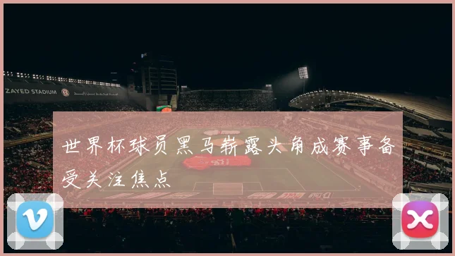 世界杯球员黑马崭露头角成赛事备受关注焦点