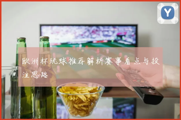 欧洲杯玩球推荐解析赛事看点与投注思路