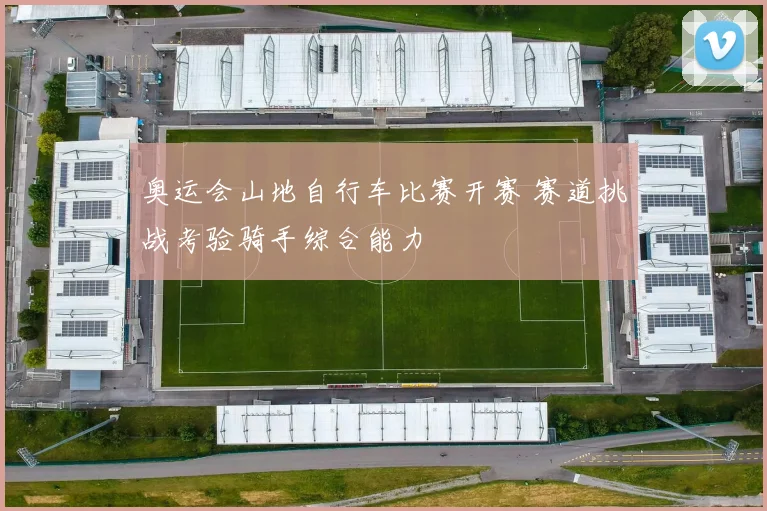 奥运会山地自行车比赛开赛 赛道挑战考验骑手综合能力