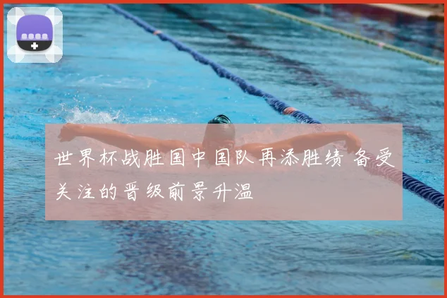 世界杯战胜国中国队再添胜绩 备受关注的晋级前景升温