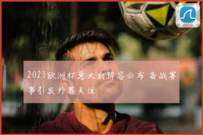 2021欧洲杯意大利阵容公布 备战赛事引发外界关注